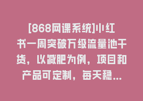 [868网课系统]小红书一周突破万级流量池干货，以减肥为例，项目和产品可定制，每天稳…868网课-868网课系统868网课系统