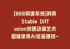 [868网课系统]利用Stable Diffusion创建动漫艺术图像使用AI绘画赚钱-中英字幕868网课-868网课系统868网课系统