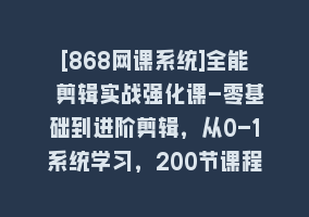 [868网课系统]全能 剪辑实战强化课-零基础到进阶剪辑，从0-1系统学习，200节课程加强版！868网课-868网课系统868网课系统