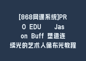 [868网课系统]PRO EDU – Jason Buff 塑造连续光的艺术人像布光教程-15节课-中英字幕868网课-868网课系统868网课系统