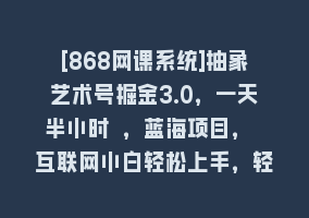 [868网课系统]抽象艺术号掘金3.0，一天半小时 ，蓝海项目， 互联网小白轻松上手，轻松…868网课-868网课系统868网课系统