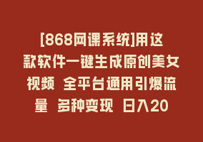 [868网课系统]用这款软件一键生成原创美女视频 全平台通用引爆流量 多种变现 日入2000＋868网课-868网课系统868网课系统