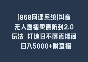 [868网课系统]抖音无人直播卖课防封2.0玩法 打造日不落直播间 日入5000+附直播素材+音频868网课-868网课系统868网课系统