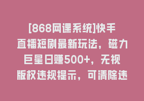 [868网课系统]快手直播短剧最新玩法，磁力巨星日赚500+，无视版权违规提示，可清除违规868网课-868网课系统868网课系统