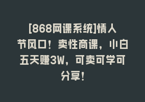 [868网课系统]情人节风口！卖性商课，小白五天赚3W，可卖可学可分享！868网课-868网课系统868网课系统