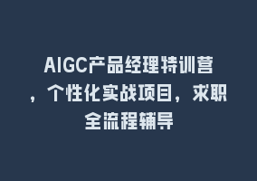 AIGC产品经理特训营，个性化实战项目，求职全流程辅导868网课-868网课系统868网课系统