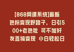 [868网课系统]最新色粉变现野路子，日引500+老色批 可不加好友直接变现 小白轻松日入700+868网课-868网课系统868网课系统