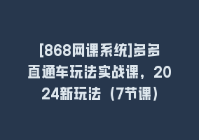 [868网课系统]多多直通车玩法实战课，2024新玩法（7节课）868网课-868网课系统868网课系统