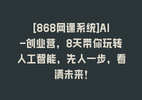 [868网课系统]AI-创业营，8天带你玩转人工智能，先人一步，看清未来！868网课-868网课系统868网课系统