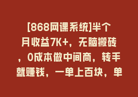 [868网课系统]半个月收益7K+，无脑搬砖，0成本做中间商，转手就赚钱，一单上百块，单…868网课-868网课系统868网课系统