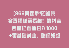 [868网课系统]蟠桃会直播秘籍揭秘！靠抖音西游记直播日入1000+零基础创业，赠保姆级教程868网课-868网课系统868网课系统