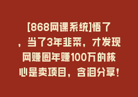 [868网课系统]悟了，当了3年韭菜，才发现网赚圈年赚100万的核心是卖项目，含泪分享！868网课-868网课系统868网课系统