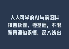 人人可学的AI与前沿科技普及课，零基础，不限背景通俗易懂，深入浅出868网课-868网课系统868网课系统