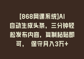 [868网课系统]AI自动生成头条，三分钟轻松发布内容，复制粘贴即可， 保守月入3万+868网课-868网课系统868网课系统