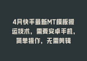 4月快手最新MT模板搬运技术，需要安卓手机，简单操作，无需剪辑868网课-868网课系统868网课系统