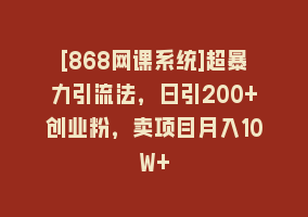 [868网课系统]超暴力引流法，日引200+创业粉，卖项目月入10W+868网课-868网课系统868网课系统