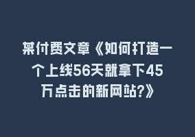 某付费文章《如何打造一个上线56天就拿下45万点击的新网站?》868网课-868网课系统868网课系统