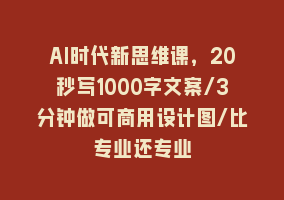 AI时代新思维课，20秒写1000字文案/3分钟做可商用设计图/比专业还专业868网课-868网课系统868网课系统