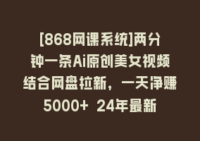 [868网课系统]两分钟一条Ai原创美女视频结合网盘拉新，一天净赚5000+ 24年最新保姆级教程868网课-868网课系统868网课系统