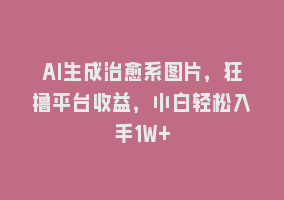 AI生成治愈系图片，狂撸平台收益，小白轻松入手1W+868网课-868网课系统868网课系统