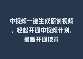 中视频一键生成原创视频，轻松开通中视频计划，最新开通技术868网课-868网课系统868网课系统