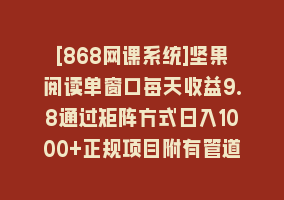 [868网课系统]坚果阅读单窗口每天收益9.8通过矩阵方式日入1000+正规项目附有管道收益…868网课-868网课系统868网课系统