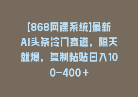 [868网课系统]最新AI头条冷门赛道，隔天就爆，复制粘贴日入100-400＋868网课-868网课系统868网课系统