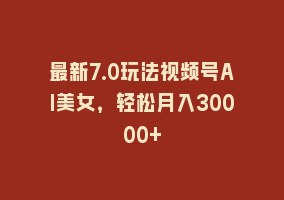 最新7.0玩法视频号AI美女，轻松月入30000+868网课-868网课系统868网课系统