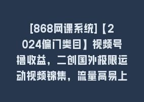 [868网课系统]【2024偏门类目】视频号撸收益，二创国外极限运动视频锦集，流量高易上手868网课-868网课系统868网课系统