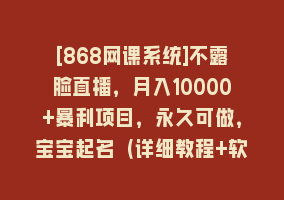 [868网课系统]不露脸直播，月入10000+暴利项目，永久可做，宝宝起名（详细教程+软件）868网课-868网课系统868网课系统