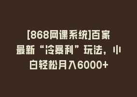 [868网课系统]百家最新“冷暴利”玩法，小白轻松月入6000+868网课-868网课系统868网课系统