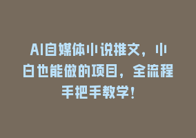 AI自媒体小说推文，小白也能做的项目，全流程手把手教学！868网课-868网课系统868网课系统