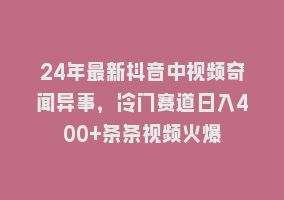 24年最新抖音中视频奇闻异事，冷门赛道日入400+条条视频火爆868网课-868网课系统868网课系统