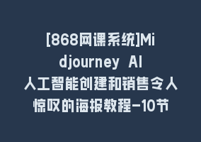 [868网课系统]Midjourney AI人工智能创建和销售令人惊叹的海报教程-10节课-中英字幕868网课-868网课系统868网课系统