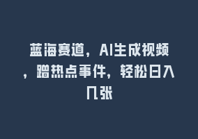 蓝海赛道，AI生成视频，蹭热点事件，轻松日入几张868网课-868网课系统868网课系统