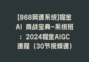 [868网课系统]掘金AI 商战宝典-系统班：2024掘金AIGC课程（30节视频课）868网课-868网课系统868网课系统