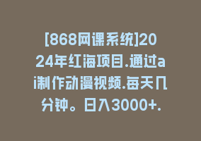 [868网课系统]2024年红海项目.通过ai制作动漫视频.每天几分钟。日入3000+.小白无脑操…868网课-868网课系统868网课系统