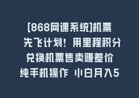 [868网课系统]机票 先飞计划！用里程积分 兑换机票售卖赚差价 纯手机操作 小白月入5万+868网课-868网课系统868网课系统