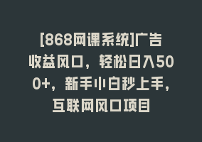 [868网课系统]广告收益风口，轻松日入500+，新手小白秒上手，互联网风口项目868网课-868网课系统868网课系统