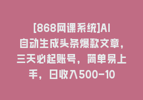 [868网课系统]AI自动生成头条爆款文章，三天必起账号，简单易上手，日收入500-1000+868网课-868网课系统868网课系统