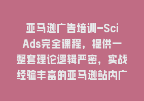 亚马逊广告培训-SciAds完全课程，提供一整套理论逻辑严密，实战经验丰富的亚马逊站内广告解决方案868网课-868网课系统868网课系统