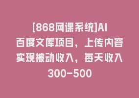 [868网课系统]AI百度文库项目，上传内容实现被动收入，每天收入300-500868网课-868网课系统868网课系统