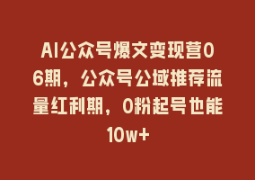 AI公众号爆文变现营06期，公众号公域推荐流量红利期，0粉起号也能10w+868网课-868网课系统868网课系统