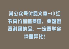 某公众号付费文章-小红书高价品新赛道，要想做高利润的品，一定要学会找差异化！868网课-868网课系统868网课系统