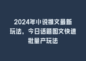 2024年小说推文最新玩法，今日话题图文快速批量产玩法868网课-868网课系统868网课系统