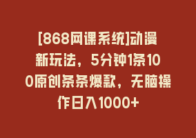 [868网课系统]动漫新玩法，5分钟1条100原创条条爆款，无脑操作日入1000+868网课-868网课系统868网课系统