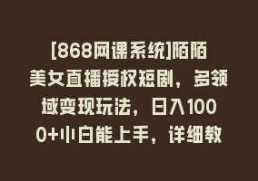 [868网课系统]陌陌美女直播授权短剧，多领域变现玩法，日入1000+小白能上手，详细教程…868网课-868网课系统868网课系统