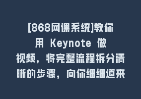 [868网课系统]教你用 Keynote 做视频，将完整流程拆分清晰的步骤，向你细细道来-22节课868网课-868网课系统868网课系统