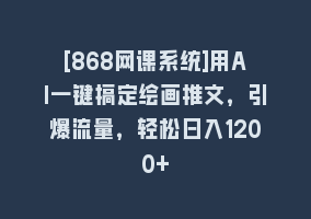 [868网课系统]用AI一键搞定绘画推文，引爆流量，轻松日入1200+868网课-868网课系统868网课系统