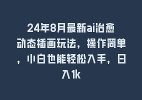 24年8月最新ai治愈动态插画玩法，操作简单，小白也能轻松入手，日入1k868网课-868网课系统868网课系统